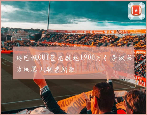 姆巴佩OUT签名数达1900万引争议或为机器人刷票所致