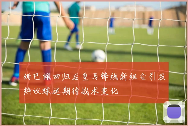 姆巴佩回归后皇马锋线新组合引发热议球迷期待战术变化