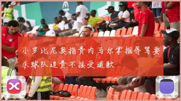 小罗比尼奥指责内马尔掌掴辱骂要求球队追责不接受道歉