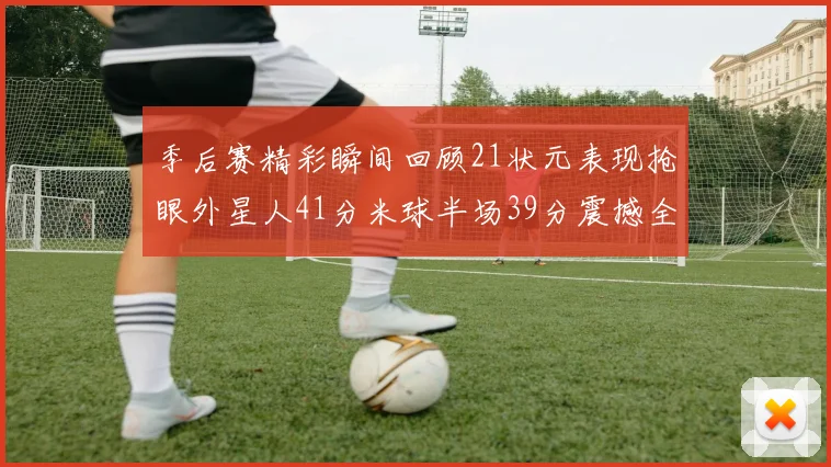 季后赛精彩瞬间回顾21状元表现抢眼外星人41分米球半场39分震撼全场