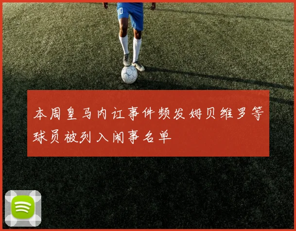 本周皇马内讧事件频发姆贝维罗等球员被列入闹事名单