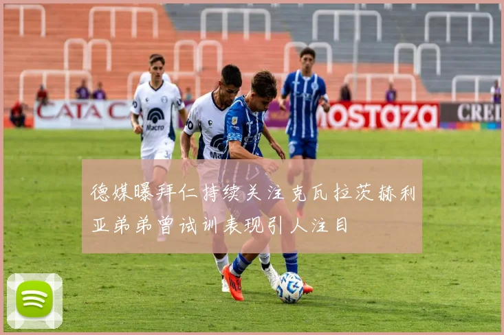 德媒曝拜仁持续关注克瓦拉茨赫利亚弟弟曾试训表现引人注目