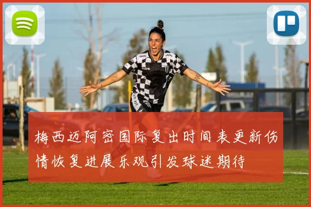 梅西迈阿密国际复出时间表更新伤情恢复进展乐观引发球迷期待