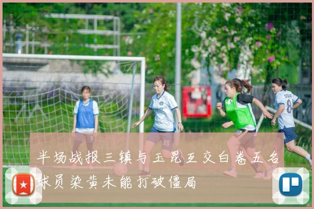 半场战报三镇与玉昆互交白卷五名球员染黄未能打破僵局
