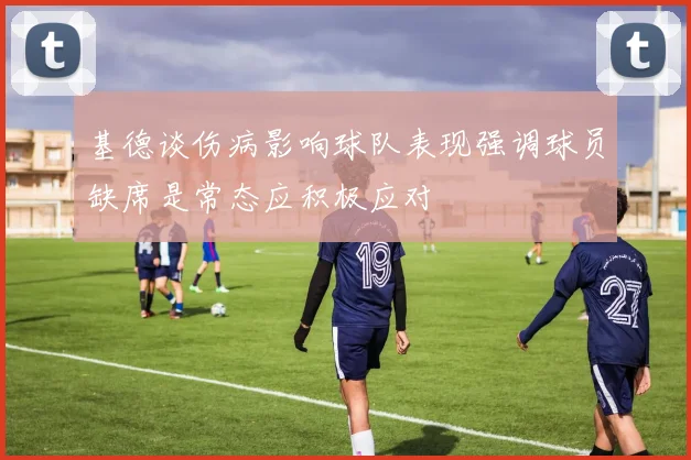 基德谈伤病影响球队表现强调球员缺席是常态应积极应对