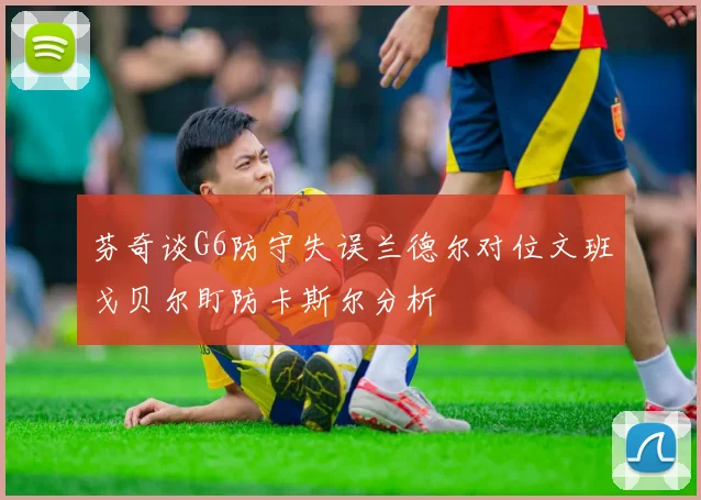 芬奇谈G6防守失误兰德尔对位文班戈贝尔盯防卡斯尔分析
