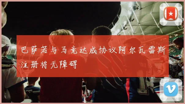 巴萨若与马竞达成协议阿尔瓦雷斯注册将无障碍