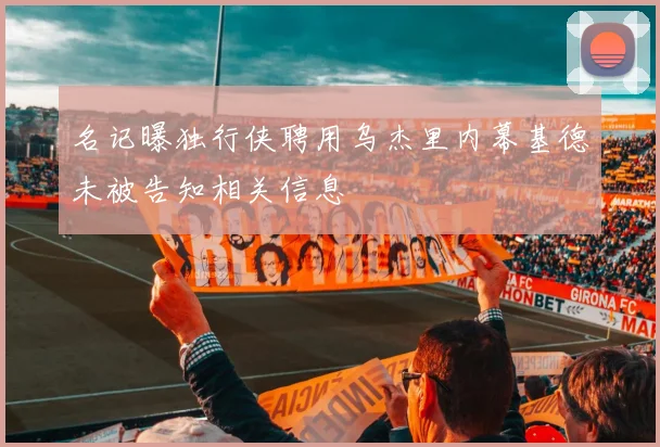 名记曝独行侠聘用乌杰里内幕基德未被告知相关信息