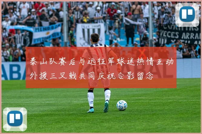 泰山队赛后与远征军球迷热情互动外援三叉戟共同庆祝合影留念