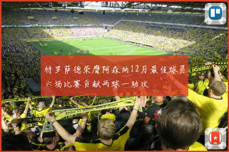 特罗萨德荣膺阿森纳12月最佳球员六场比赛贡献两球一助攻