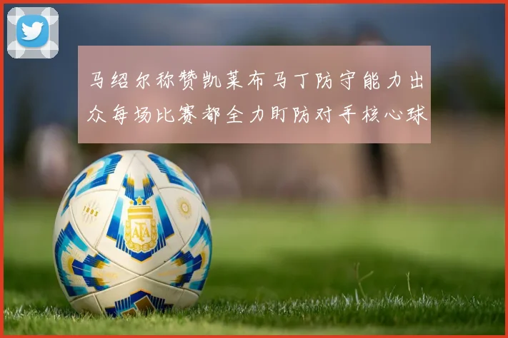马绍尔称赞凯莱布马丁防守能力出众每场比赛都全力盯防对手核心球员