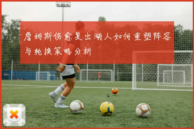 詹姆斯伤愈复出湖人如何重塑阵容与轮换策略分析